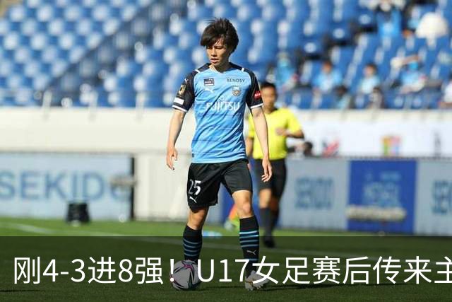 刚4-3进8强！U17女足赛后传来主帅马晓旭消息，刘雨希说的很实在