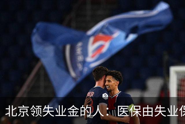 北京领失业金的人：医保由失业保险基金代缴，停了要赶紧自己续