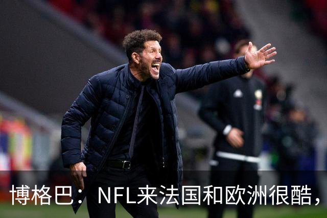 博格巴：NFL来法国和欧洲很酷，会让人想进一步了解