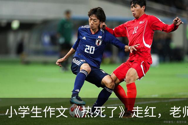 小学生作文《热死了》走红，老师看后直接给满分：我拜你为师吧！