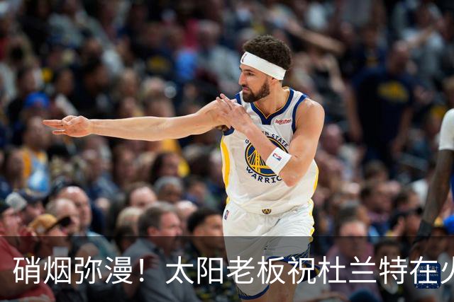 硝烟弥漫！太阳老板祝杜兰特在火箭好运，杜兰特却感到很不满意？