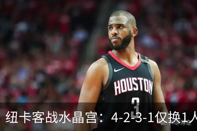 纽卡客战水晶宫：4-2-3-1仅换1人，迈利任右后卫